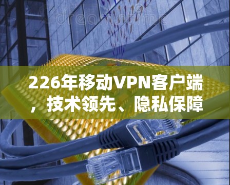 226年移动VPN客户端,技术领先、隐私保障、用户友好 226年移动VPN客户端,技术领先、隐私保障、用户友好