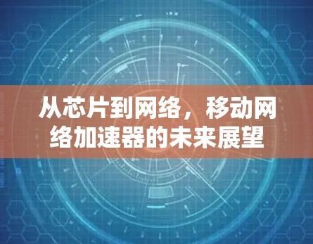 从芯片到网络,移动网络加速器的未来展望 从芯片到网络,移动网络加速器的未来展望