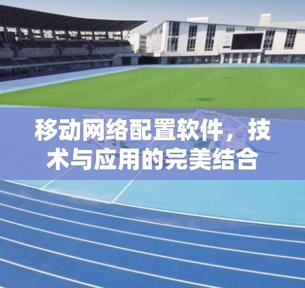 移动网络配置软件,技术与应用的完美结合 移动网络配置软件,技术与应用的完美结合