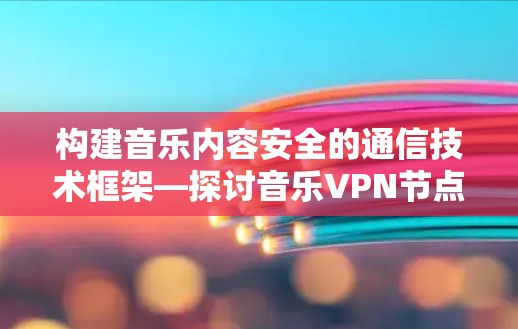 构建音乐内容安全的通信技术框架—探讨音乐VPN节点的构建与应用