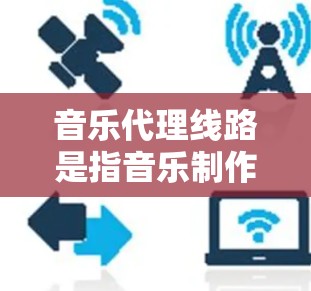 音乐代理线路是指音乐制作、发行、推广等全过程中的数字传输和数据传输，是音乐制作、发行和推广过程中不可或缺的关键环节。以下是关于音乐代理线路的详细介绍