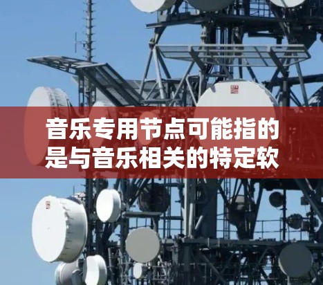 音乐专用节点可能指的是与音乐相关的特定软件或设备,这些节点通常指的是专门用于音乐制作、处理或创作的工具或组件。以下是一些可能与音乐专用节点相关的解释 音乐专用节点可能指的是与音乐相关的特定软件或设备,这些节点通常指的是专门用于音乐制作、处理或创作的工具或组件。以下是一些可能与音乐专用节点相关的解释