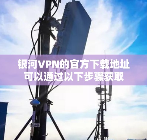 银河VPN的官方下载地址可以通过以下步骤获取