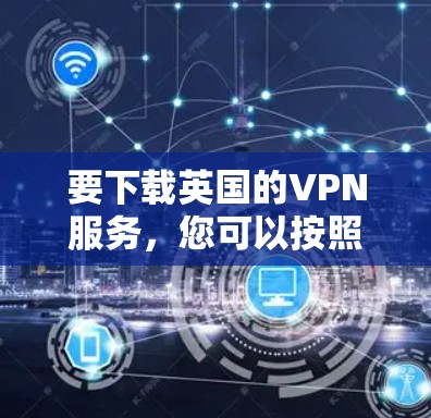 要下载英国的VPN服务,您可以按照以下步骤进行操作 要下载英国的VPN服务,您可以按照以下步骤进行操作