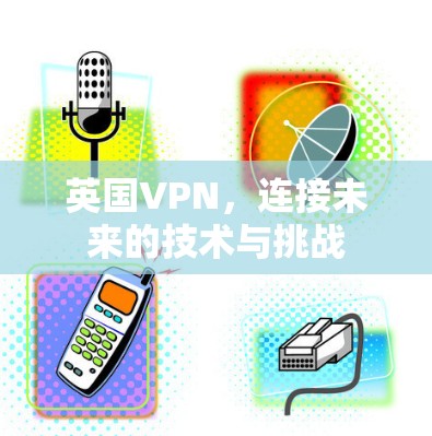 英国VPN,连接未来的技术与挑战 英国VPN,连接未来的技术与挑战