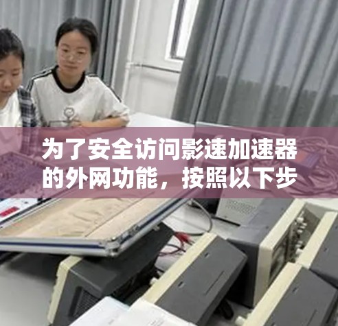 为了安全访问影速加速器的外网功能，按照以下步骤进行操作