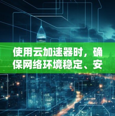 使用云加速器时,确保网络环境稳定、安全,并通过以下步骤进行网络优化,以提升加速效果 使用云加速器时,确保网络环境稳定、安全,并通过以下步骤进行网络优化,以提升加速效果