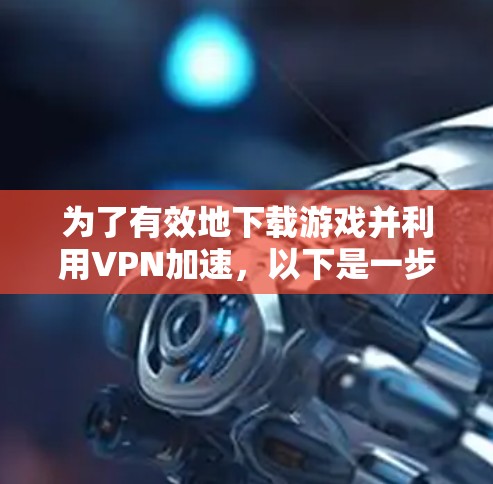 为了有效地下载游戏并利用VPN加速,以下是一步步的指南 为了有效地下载游戏并利用VPN加速,以下是一步步的指南