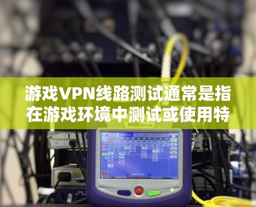 游戏VPN线路测试通常是指在游戏环境中测试或使用特定游戏的安全性。以下是关于游戏VPN线路测试的常见步骤和注意事项 游戏VPN线路测试通常是指在游戏环境中测试或使用特定游戏的安全性。以下是关于游戏VPN线路测试的常见步骤和注意事项