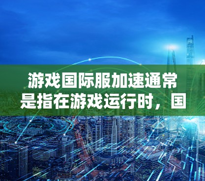 游戏国际服加速通常是指在游戏运行时,国际服(即玩家与玩家之间的在线互动)的响应速度加快,或者出现延迟问题。以下是一些可能的原因和解决方法 游戏国际服加速通常是指在游戏运行时,国际服(即玩家与玩家之间的在线互动)的响应速度加快,或者出现延迟问题。以下是一些可能的原因和解决方法