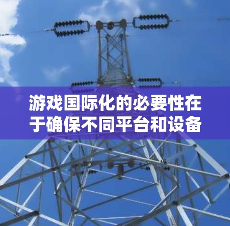 游戏国际化的必要性在于确保不同平台和设备都能流畅运行。以下是逐步的网络优化过程和推荐的工具与方法 游戏国际化的必要性在于确保不同平台和设备都能流畅运行。以下是逐步的网络优化过程和推荐的工具与方法