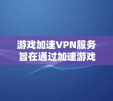 游戏加速VPN服务旨在通过加速游戏运行和保护数据，适用于对游戏性能要求较高的用户。以下是详细的步骤和注意事项