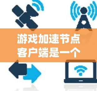 游戏加速节点客户端是一个用于加速游戏的虚拟助手或应用程序。它通常由游戏加速工具(如GameUp、GameUp Plus等)提供,帮助用户在游戏过程中节省时间、资源或网络带宽 游戏加速节点客户端是一个用于加速游戏的虚拟助手或应用程序。它通常由游戏加速工具(如GameUp、GameUp Plus等)提供,帮助用户在游戏过程中节省时间、资源或网络带宽