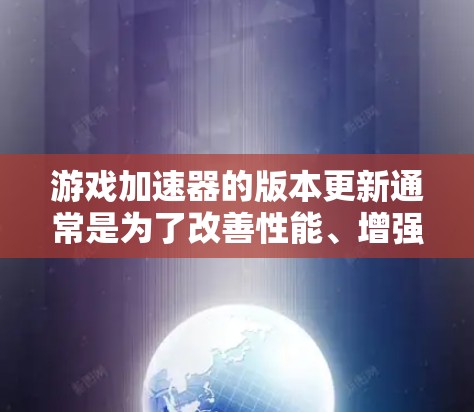 游戏加速器的版本更新通常是为了改善性能、增强稳定性或适应不同游戏需求。以下是一些常见的游戏加速器版本及其特点，帮助你更好地选择和管理你的加速器