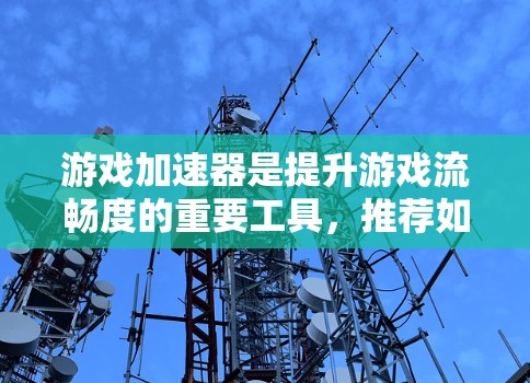 游戏加速器是提升游戏流畅度的重要工具，推荐如下