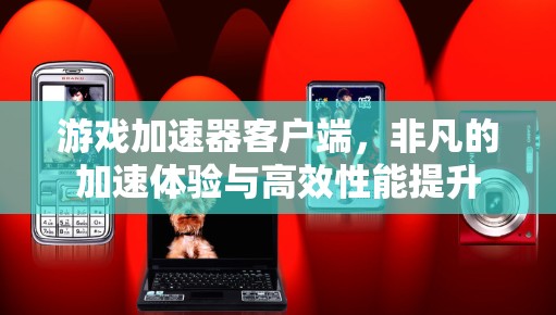 游戏加速器客户端，非凡的加速体验与高效性能提升
