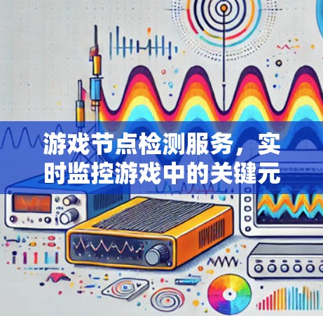 游戏节点检测服务,实时监控游戏中的关键元素 游戏节点检测服务,实时监控游戏中的关键元素