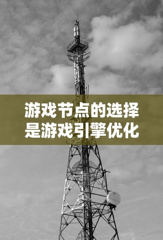游戏节点的选择是游戏引擎优化和实现的关键步骤,直接影响游戏的性能、视觉效果和玩家体验。以下是对游戏节点选择的详细总结 游戏节点的选择是游戏引擎优化和实现的关键步骤,直接影响游戏的性能、视觉效果和玩家体验。以下是对游戏节点选择的详细总结