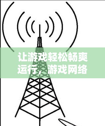让游戏轻松畅爽运行,游戏网络加速VPN的实用技巧 让游戏轻松畅爽运行,游戏网络加速VPN的实用技巧
