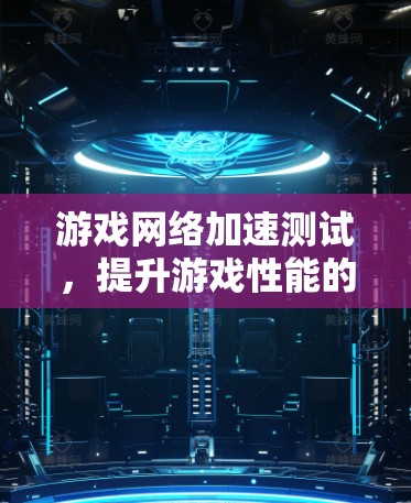 游戏网络加速测试,提升游戏性能的关键步骤 游戏网络加速测试,提升游戏性能的关键步骤