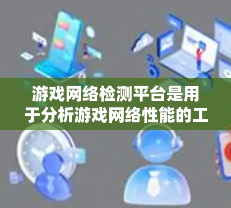 游戏网络检测平台是用于分析游戏网络性能的工具,帮助开发者、游戏开发者和开发者团队优化游戏网络环境。以下是对这些平台的系统性总结 游戏网络检测平台是用于分析游戏网络性能的工具,帮助开发者、游戏开发者和开发者团队优化游戏网络环境。以下是对这些平台的系统性总结
