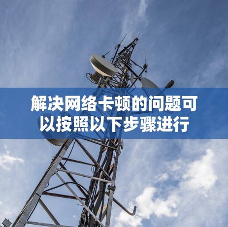 解决网络卡顿的问题可以按照以下步骤进行 解决网络卡顿的问题可以按照以下步骤进行