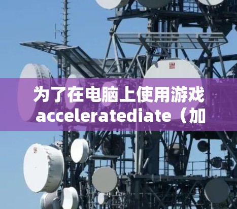 为了在电脑上使用游戏 acceleratediate(加速游戏加速器)提升游戏性能,可以按照以下步骤操作 为了在电脑上使用游戏 acceleratediate(加速游戏加速器)提升游戏性能,可以按照以下步骤操作