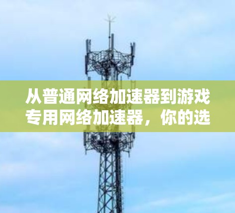 从普通网络加速器到游戏专用网络加速器,你的选择是什么? 从普通网络加速器到游戏专用网络加速器,你的选择是什么?