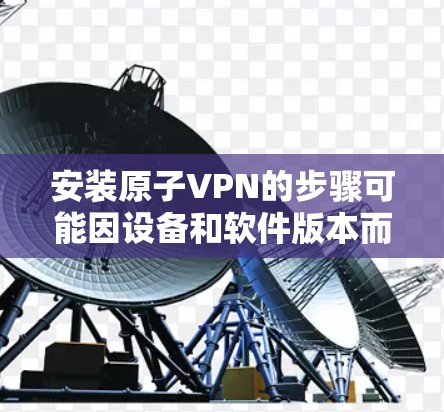 安装原子VPN的步骤可能因设备和软件版本而有所不同,但我会提供一个通用的安装指南。以下是一个通用的原子VPN安装步骤 安装原子VPN的步骤可能因设备和软件版本而有所不同,但我会提供一个通用的安装指南。以下是一个通用的原子VPN安装步骤