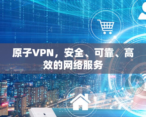 原子VPN,安全、可靠、高效的网络服务 原子VPN,安全、可靠、高效的网络服务