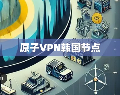原子VPN韩国节点 原子VPN韩国节点
