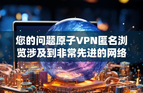 您的问题原子VPN匿名浏览涉及到非常先进的网络技术,目前还没有实际应用,但我们可以探讨其理论和可能性 您的问题原子VPN匿名浏览涉及到非常先进的网络技术,目前还没有实际应用,但我们可以探讨其理论和可能性