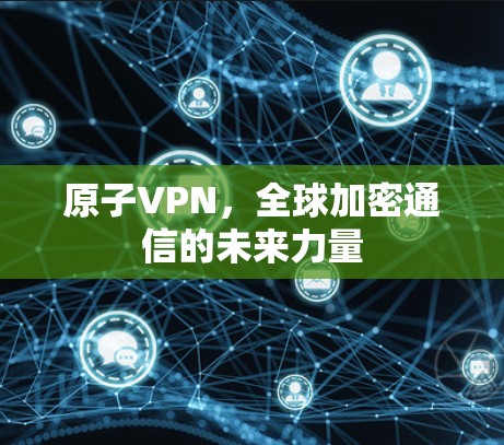 原子VPN,全球加密通信的未来力量 原子VPN,全球加密通信的未来力量