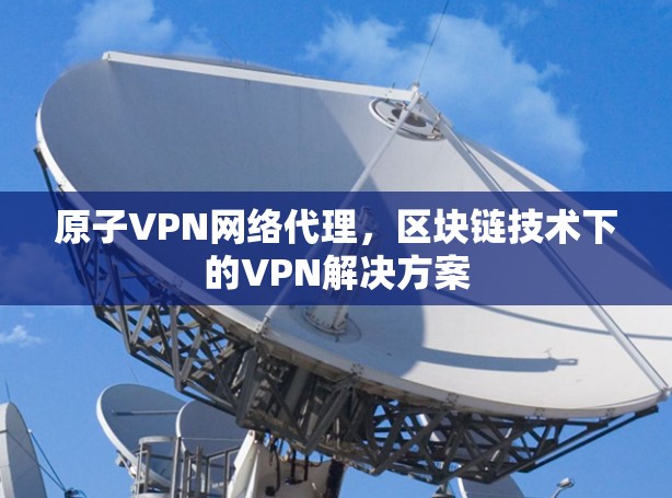 原子VPN网络代理,区块链技术下的VPN解决方案 原子VPN网络代理,区块链技术下的VPN解决方案