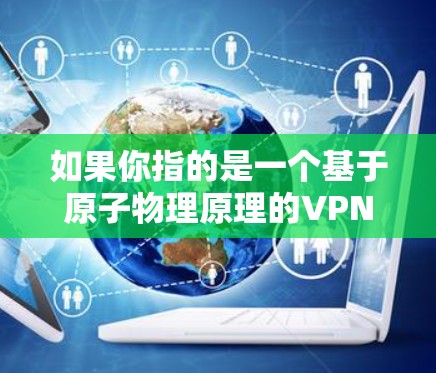 如果你指的是一个基于原子物理原理的VPN服务,以下是一些可能的解释和建议 如果你指的是一个基于原子物理原理的VPN服务,以下是一些可能的解释和建议