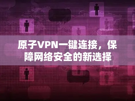 原子VPN一键连接,保障网络安全的新选择 原子VPN一键连接,保障网络安全的新选择