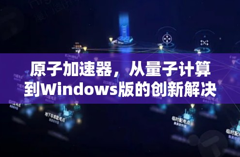原子加速器,从量子计算到Windows版的创新解决方案 原子加速器,从量子计算到Windows版的创新解决方案