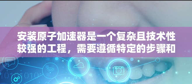 安装原子加速器是一个复杂且技术性较强的工程,需要遵循特定的步骤和注意事项。以下是一般性的安装教程,供您参考 安装原子加速器是一个复杂且技术性较强的工程,需要遵循特定的步骤和注意事项。以下是一般性的安装教程,供您参考
