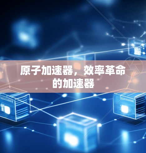 原子加速器,效率革命的加速器 原子加速器,效率革命的加速器