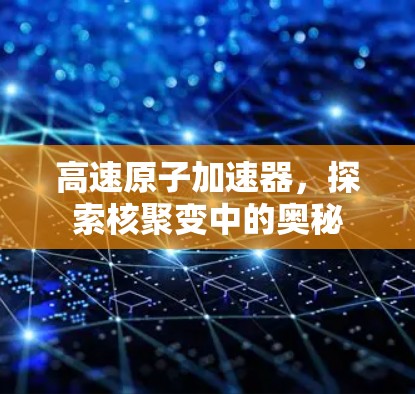 高速原子加速器,探索核聚变中的奥秘 高速原子加速器,探索核聚变中的奥秘