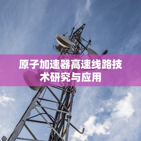原子加速器高速线路技术研究与应用 原子加速器高速线路技术研究与应用