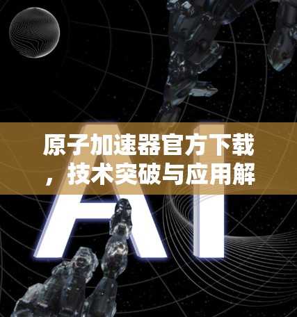 原子加速器官方下载,技术突破与应用解析 原子加速器官方下载,技术突破与应用解析