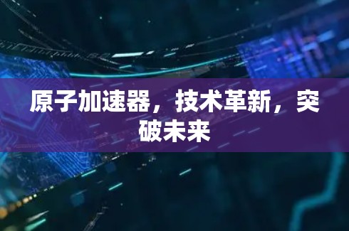 原子加速器,技术革新,突破未来 原子加速器,技术革新,突破未来