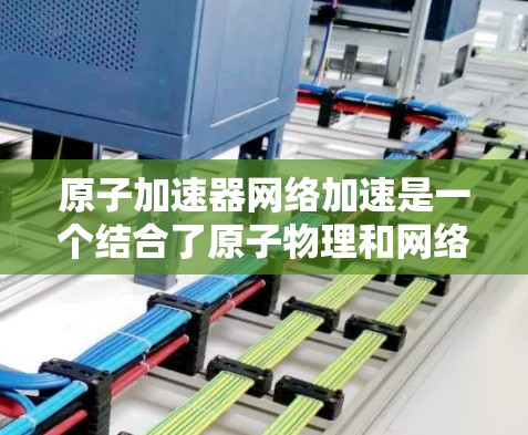 原子加速器网络加速是一个结合了原子物理和网络通信技术的前沿领域,其核心在于将原子能转化为更高频率和质量的机械能,实现网络加速。以下是对这一领域的详细介绍 原子加速器网络加速是一个结合了原子物理和网络通信技术的前沿领域,其核心在于将原子能转化为更高频率和质量的机械能,实现网络加速。以下是对这一领域的详细介绍