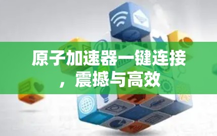 原子加速器一键连接,震撼与高效 原子加速器一键连接,震撼与高效