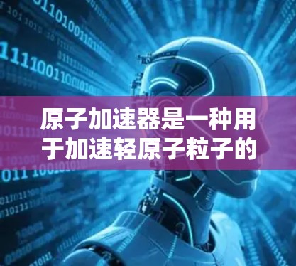 原子加速器是一种用于加速轻原子粒子的技术设备，广泛应用于物理学和材料科学领域。它通过极端加速技术将原子粒子（如氢、氦等）加速到接近光速，从而达到研究物理现象和探索新知识的目的