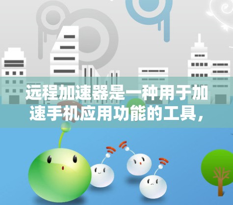 远程加速器是一种用于加速手机应用功能的工具,它可以在手机端实现多种加速功能,例如上网、视频、游戏等。以下是远程加速器的常见类型及其特点 远程加速器是一种用于加速手机应用功能的工具,它可以在手机端实现多种加速功能,例如上网、视频、游戏等。以下是远程加速器的常见类型及其特点