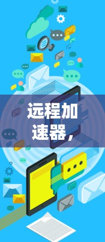 远程加速器,连接未来,改变生活 远程加速器,连接未来,改变生活