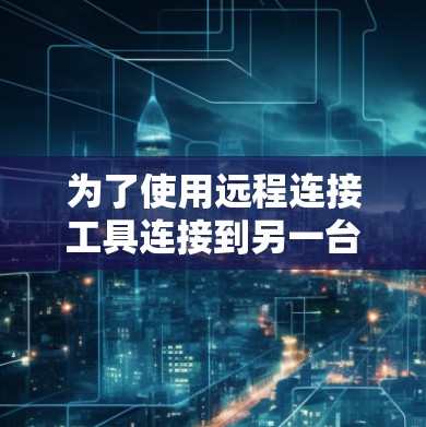 为了使用远程连接工具连接到另一台机器,您可以按照以下步骤进行 为了使用远程连接工具连接到另一台机器,您可以按照以下步骤进行