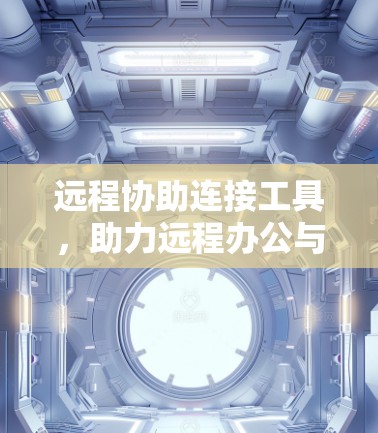远程协助连接工具,助力远程办公与数据共享的未来解决方案 远程协助连接工具,助力远程办公与数据共享的未来解决方案